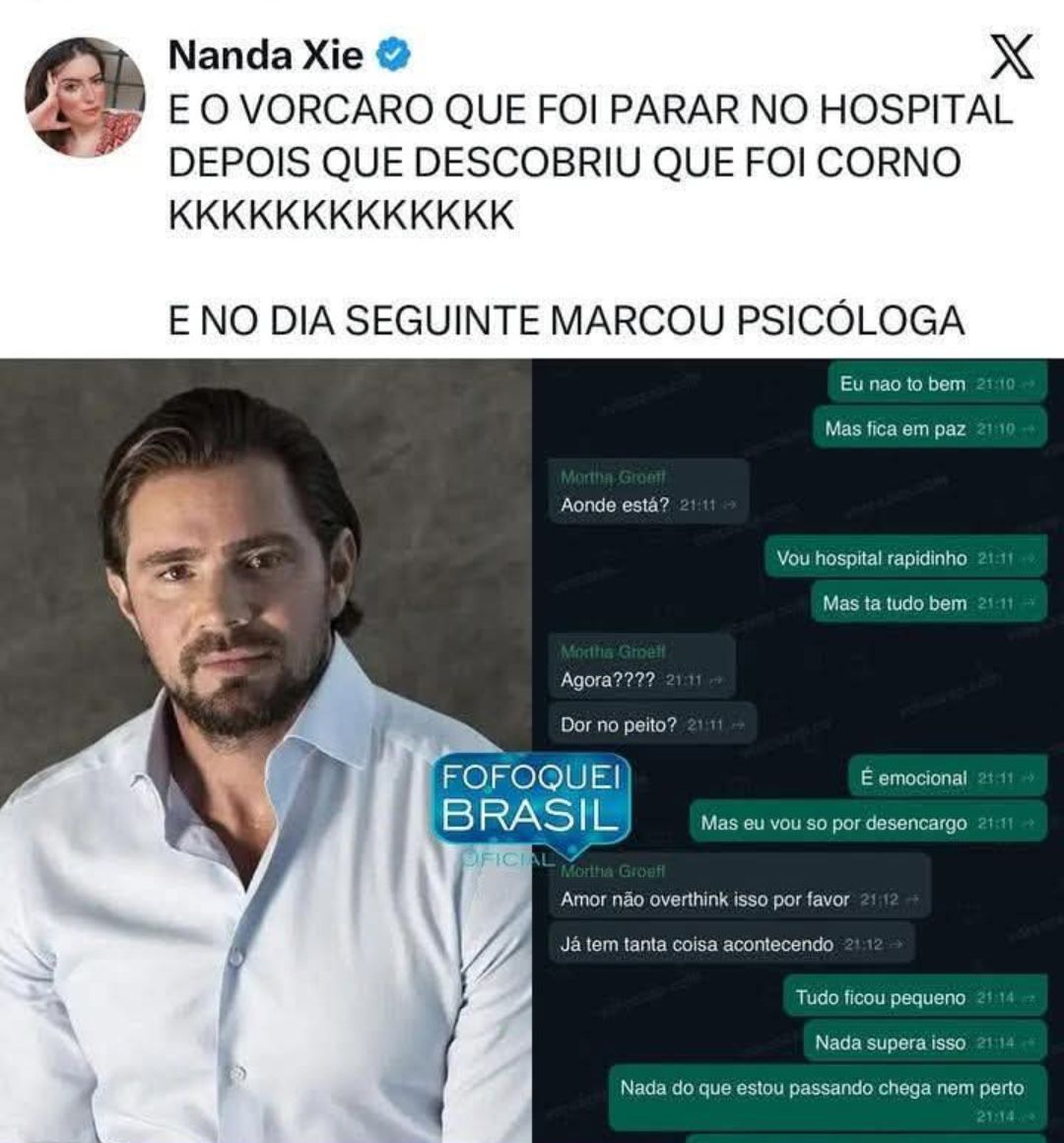 Pode ser uma imagem de texto que diz "Nanda Xie χ E EO VORCARO QUE FOI PARAR NO HOSPITAL DEPOIS QUE DESCOBRIU QUE FOI CORNO KKKKKKKKΚΚΚΚK E NO DIA SEGUINTE MARCOU PSICÓLOGA Eu nao bem Mas fica em paz 1:10 Aonde está? Vou hospital rapidinho 21:11 Mas ta tudo bem Agora? ???? Dor no peito? FOFOQUEI BRASIL OFICI É emocional 21:11 Mas vou so por desencargo Amor não overthink ISSO por favor Já tem tanta co isa acontecendo Tudo ficou pequeno Nada supera ISsO Nada do que estou passando chega nem perto"
